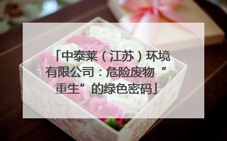 中泰莱（江苏）环境有限公司：危险废物“重生”的绿色密码