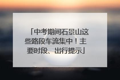 中考期间石景山这些路段车流集中！主要时段、出行提示