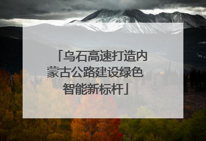 乌石高速打造内蒙古公路建设绿色智能新标杆