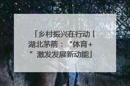 乡村振兴在行动丨湖北茅箭：“体育+”激发发展新动能