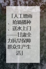 人工增雨、抢墒播种、送水上门——甘肃全力抗旱保障群众生产生活