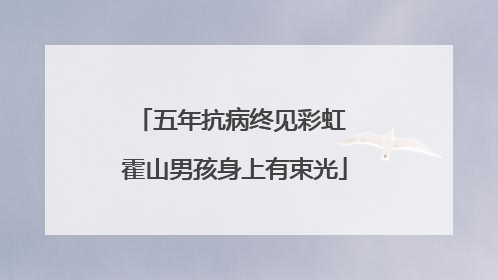 五年抗病终见彩虹 霍山男孩身上有束光