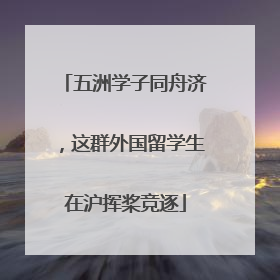 五洲学子同舟济，这群外国留学生在沪挥桨竞逐