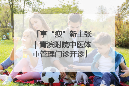 享“瘦”新主张｜青滨附院中医体重管理门诊开诊