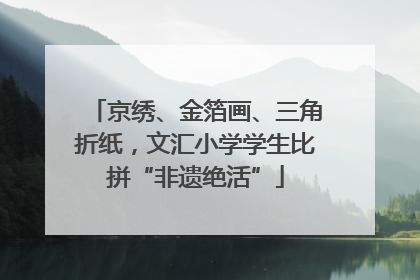 京绣、金箔画、三角折纸，文汇小学学生比拼“非遗绝活”
