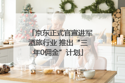 京东正式官宣进军酒旅行业 推出“三年0佣金”计划