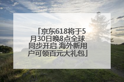 京东618将于5月30日晚8点全球同步开启 海外新用户可领百元大礼包