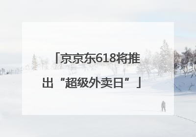 京京东618将推出“超级外卖日”