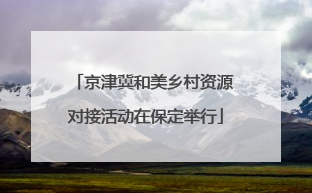 京津冀和美乡村资源对接活动在保定举行