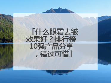 什么眼霜去皱效果好？排行榜10强产品分享，错过可惜