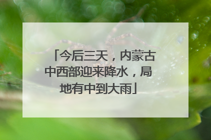 今后三天，内蒙古中西部迎来降水，局地有中到大雨