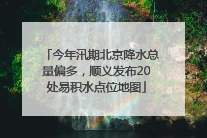 今年汛期北京降水总量偏多，顺义发布20处易积水点位地图