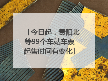 今日起，贵阳北等99个车站车票起售时间有变化
