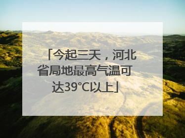 今起三天，河北省局地最高气温可达39℃以上