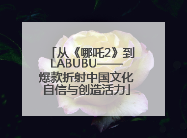 从《哪吒2》到LABUBU——爆款折射中国文化自信与创造活力