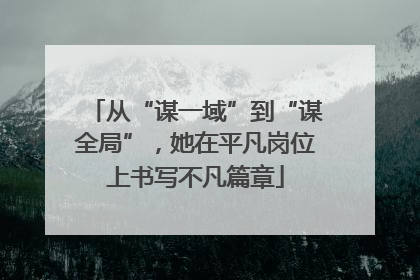从“谋一域”到“谋全局”，她在平凡岗位上书写不凡篇章