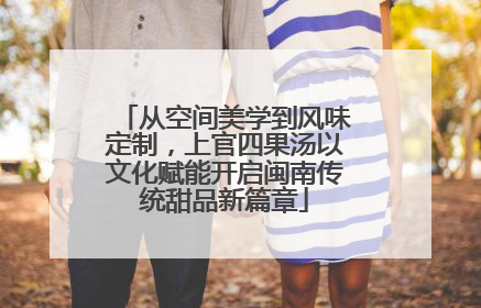 从空间美学到风味定制，上官四果汤以文化赋能开启闽南传统甜品新篇章