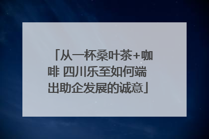 从一杯桑叶茶+咖啡 四川乐至如何端出助企发展的诚意