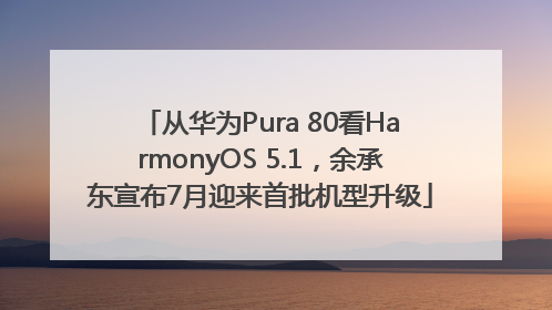从华为Pura 80看HarmonyOS 5.1，余承东宣布7月迎来首批机型升级