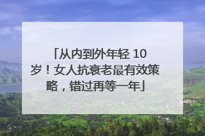 从内到外年轻 10 岁！女人抗衰老最有效策略，错过再等一年