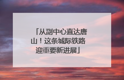 从副中心直达唐山！这条城际铁路迎重要新进展