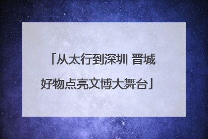 从太行到深圳 晋城好物点亮文博大舞台