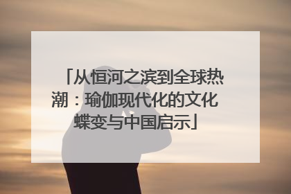 从恒河之滨到全球热潮：瑜伽现代化的文化蝶变与中国启示