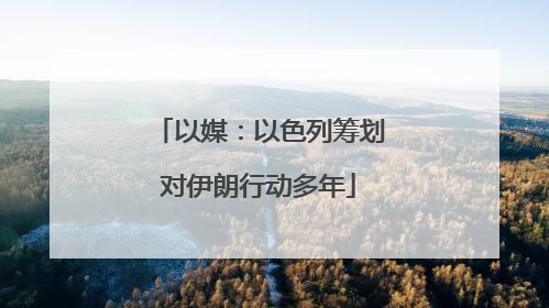 以媒：以色列筹划对伊朗行动多年