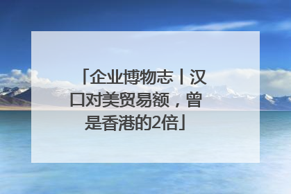 企业博物志丨汉口对美贸易额，曾是香港的2倍