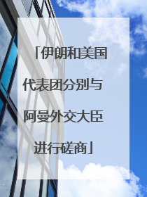 伊朗和美国代表团分别与阿曼外交大臣进行磋商
