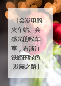 会发电的火车站、会感光的候车室，看浙江铁路的绿色发展之路