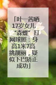 叶一茜晒17岁女儿“森蝶”打网球照：身高1米7高挑靓丽，疑似下巴矫正成功