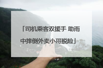 司机乘客双援手 助雨中摔倒外卖小哥脱险