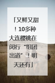 又鲜又甜！10多种大连樱桃在闵行“组团出道”！明天还有