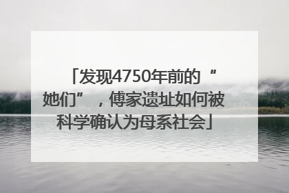 发现4750年前的“她们”，傅家遗址如何被科学确认为母系社会