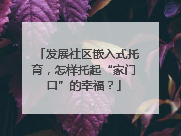 发展社区嵌入式托育，怎样托起“家门口”的幸福？