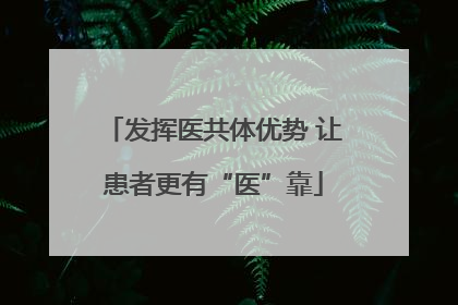 发挥医共体优势 让患者更有“医”靠