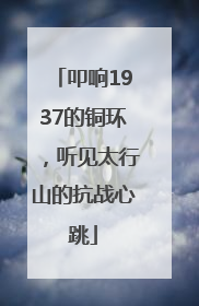 叩响1937的铜环，听见太行山的抗战心跳
