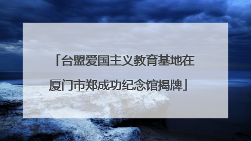 台盟爱国主义教育基地在厦门市郑成功纪念馆揭牌