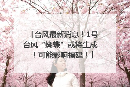 台风最新消息！1号台风“蝴蝶”或将生成！可能影响福建！