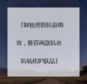 卸妆界的抗衰助攻，推荐两款抗老抗氧化护肤品