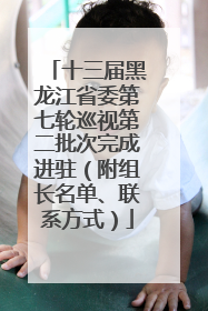 十三届黑龙江省委第七轮巡视第二批次完成进驻（附组长名单、联系方式）
