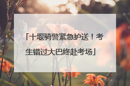 十堰骑警紧急护送！考生错过大巴终赴考场