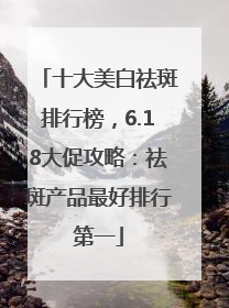 十大美白祛斑排行榜，6.18大促攻略：祛斑产品最好排行第一