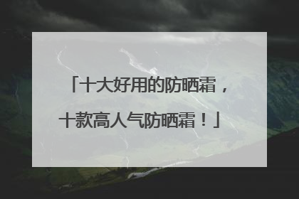 十大好用的防晒霜，十款高人气防晒霜！