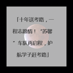 十年送考路，一程志愿情！“苏馨”车队再启程，护航学子赶考路