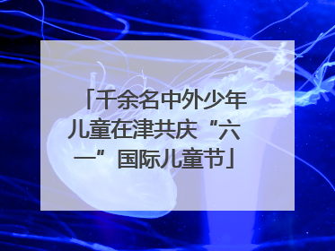 千余名中外少年儿童在津共庆“六一”国际儿童节
