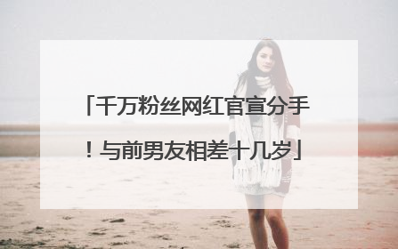 千万粉丝网红官宣分手！与前男友相差十几岁