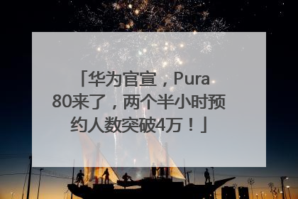 华为官宣，Pura 80来了，两个半小时预约人数突破4万！