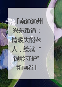 南通通州兴东街道：情暖失能老人，绘就“银龄守护”新画卷